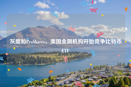 灰度和ProShares，美国金融机构开始竞争比特币ETF